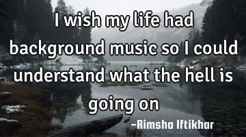 I wish my life had background music so I could understand what the hell is going on
