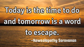 Today is the time to do and tomorrow is a word to escape.