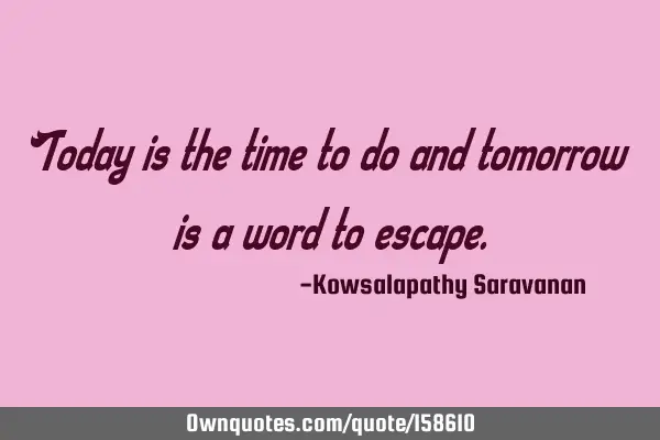 Today is the time to do and tomorrow is a word to
