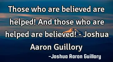 Those who are believed are helped! And those who are helped are believed! - Joshua Aaron Guillory
