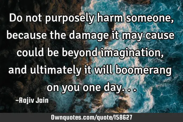 Do not purposely harm someone, because the damage it may cause could be beyond imagination, and