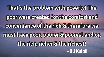 That’s the problem with poverty! The poor were created for the comfort and convenience of the