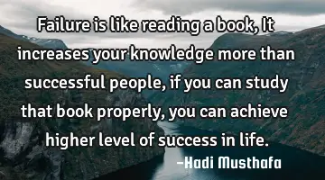 Failure is like reading a book, It increases your knowledge more than successful people, if you can
