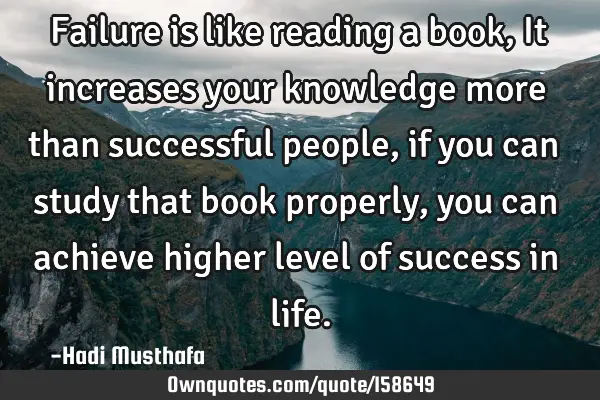 Failure is like reading a book, It increases your knowledge more than successful people, if you can