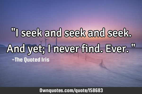 I Seek And Seek And Seek And Yet I Never Find Ever Ownquotes Com