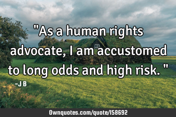 "As a human rights advocate, I am accustomed to long odds and high risk."