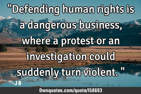 "Defending human rights is a dangerous business, where a protest or an investigation could suddenly