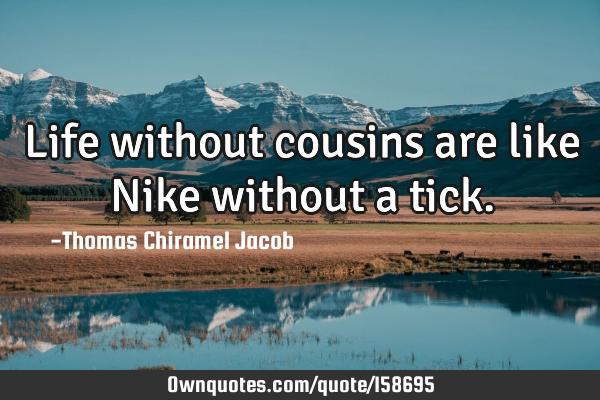Life without cousins are like Nike without a