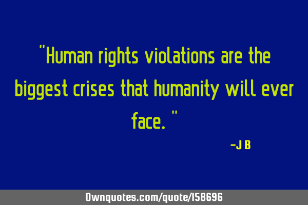 "Human rights violations are the biggest crises that humanity will ever face."