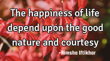 The happiness of life depend upon the good nature and courtesy