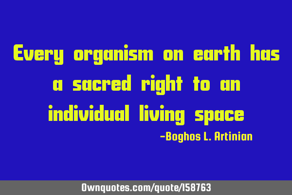 Every organism on earth has a sacred right to an individual living