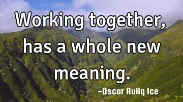 Working together, has a whole new meaning.