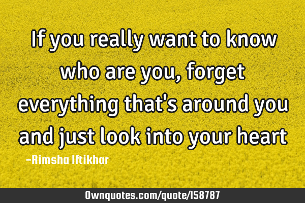 If you really want to know who are you,forget everything that