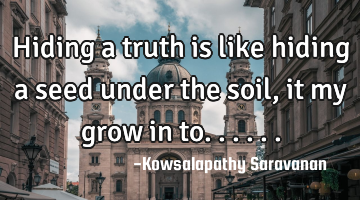 Hiding a truth is like hiding a seed under the soil, it my grow in to......