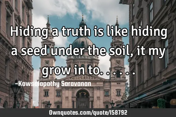 Hiding a truth is like hiding a seed under the soil, it my grow in
