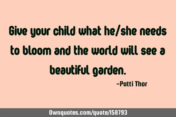 Give your child what he/she needs to bloom and the world will see a beautiful