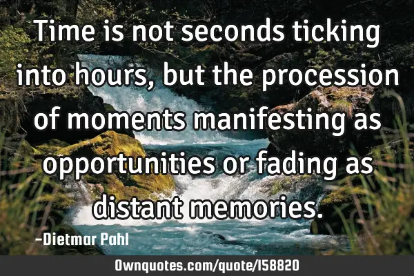 Time is not seconds ticking into hours, but the procession of moments manifesting as opportunities