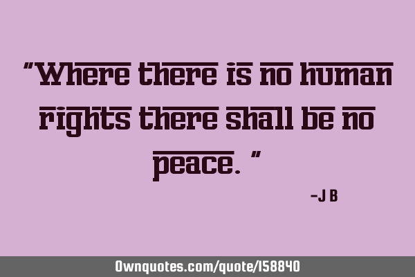 "Where there is no human rights there shall be no peace."