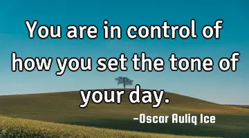 You are in control of how you set the tone of your day.