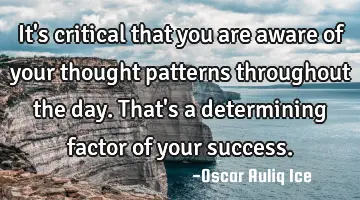 It's critical that you are aware of your thought patterns throughout the day. That's a determining