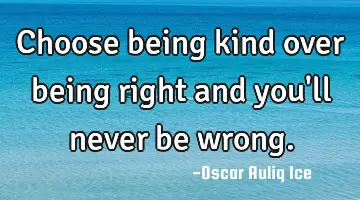 Choose being kind over being right and you'll never be wrong.