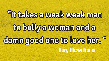"It takes a weak weak man to bully a woman and a damn good one to love her."