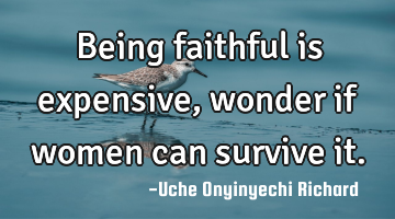 Being faithful is expensive, wonder if women can survive it.