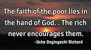 The faith of the poor lies in the hand of God.. The rich never encourages them.