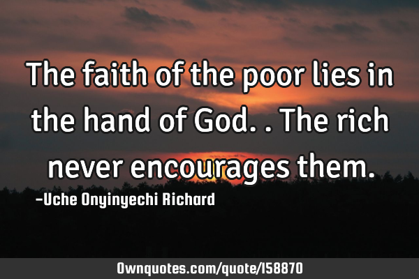 The faith of the poor lies in the hand of God.. The rich never encourages