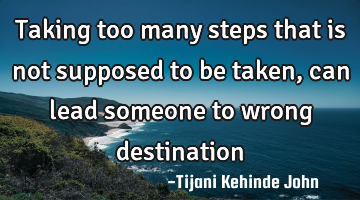 Taking too many steps that is not supposed to be taken,can lead someone to wrong destination