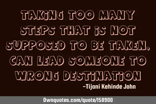 Taking too many steps that is not supposed to be taken,can lead someone to wrong