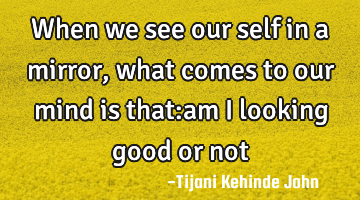 When we see our self in a mirror,what comes to our mind is that:am i looking good or not