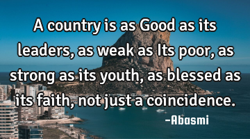 A country is as Good as its leaders, as weak as Its poor, as strong as its youth,as blessed as its