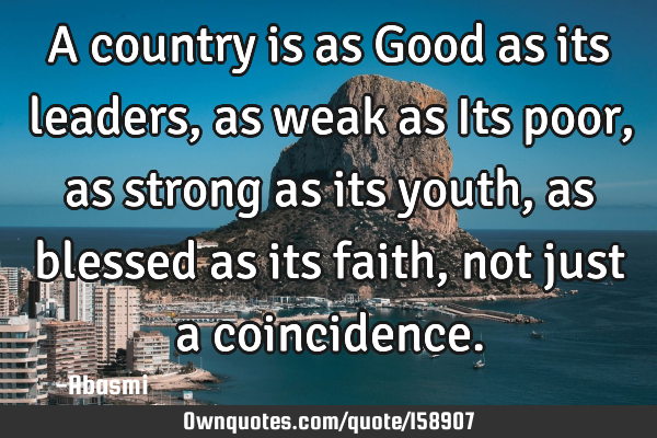 A country is as Good as its leaders, as weak as Its poor, as strong as its youth,as blessed as its