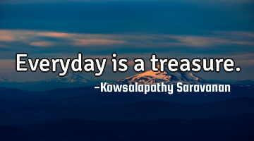 Everyday is a treasure.