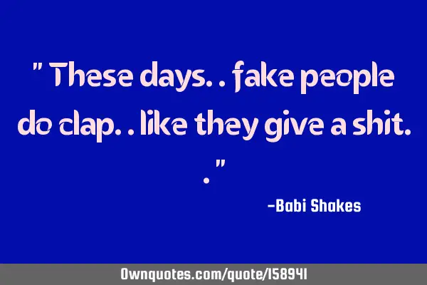 " These days.. fake people do clap.. like they give a shit.. "