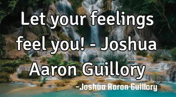 Let your feelings feel you! - Joshua Aaron Guillory