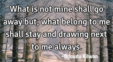What is not mine shall go away but, what belong to me shall stay  and drawing next to me always.