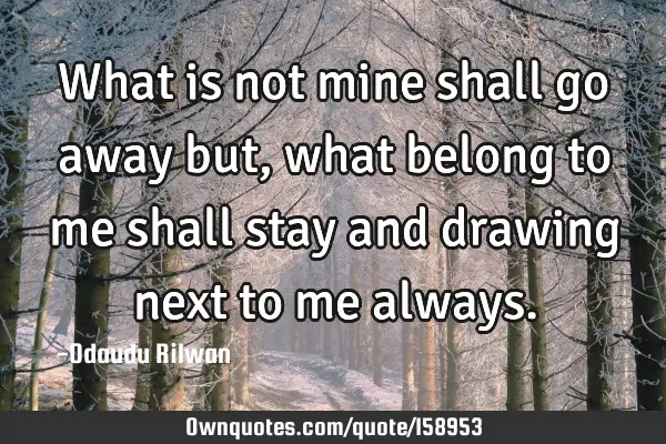 What is not mine shall go away but, what belong to me shall stay  and drawing next to me