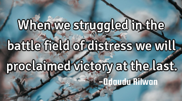 When we struggled in the battle field of distress we will proclaimed victory at the last.