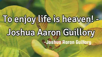 To enjoy life is heaven! - Joshua Aaron Guillory