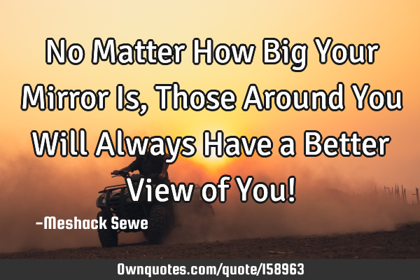No Matter How Big Your Mirror Is, Those Around You Will Always Have a Better View of You!