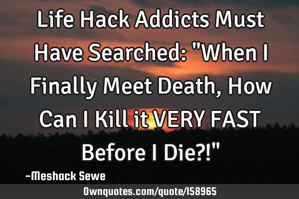 Life Hack Addicts Must Have Searched: "When I Finally Meet Death, How Can I Kill it VERY FAST B