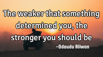 The weaker that something determined you, the stronger you should be