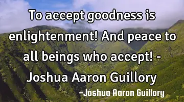 To accept goodness is enlightenment! And peace to all beings who accept! - Joshua Aaron Guillory