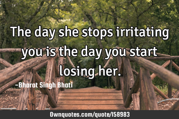 The day she stops irritating you is the day you start losing