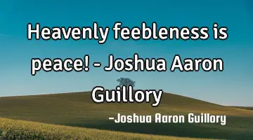 Heavenly feebleness is peace! - Joshua Aaron Guillory