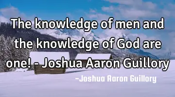 The knowledge of men and the knowledge of God are one! - Joshua Aaron Guillory