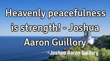 Heavenly peacefulness is strength! - Joshua Aaron Guillory