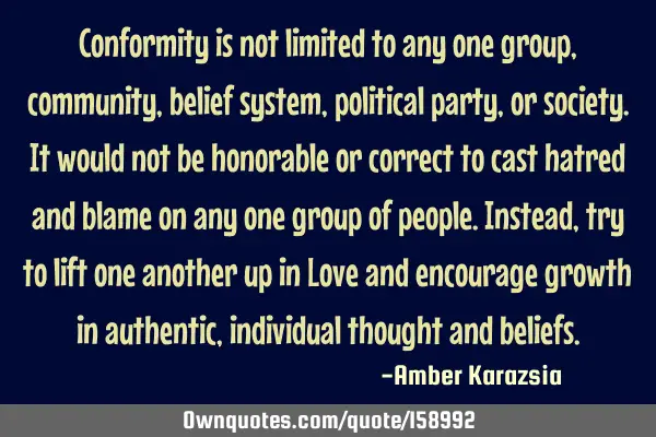 Conformity is not limited to any one group, community, belief system, political party, or society. I